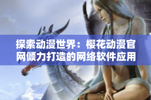 探索动漫世界：樱花动漫官网倾力打造的网络软件应用介绍