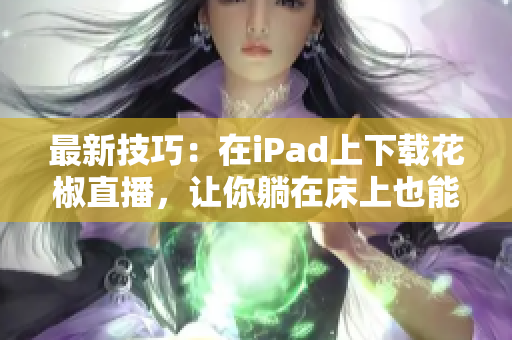 最新技巧：在iPad上下载花椒直播，让你躺在床上也能尽享直播盛宴！