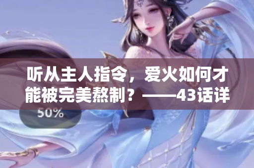 听从主人指令，爱火如何才能被完美熬制？——43话详解