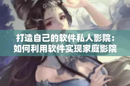 打造自己的软件私人影院：如何利用软件实现家庭影院的完美体验