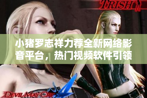 小猪罗志祥力荐全新网络影音平台，热门视频软件引领观影新风潮