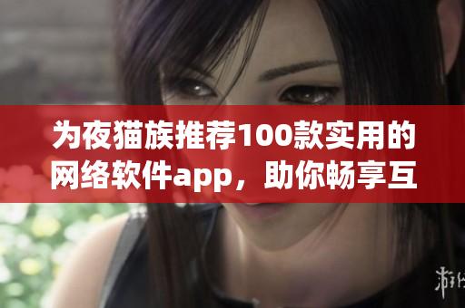 为夜猫族推荐100款实用的网络软件app，助你畅享互联网夜生活！