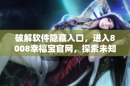 破解软件隐藏入口，进入8008幸福宝官网，探索未知领域！