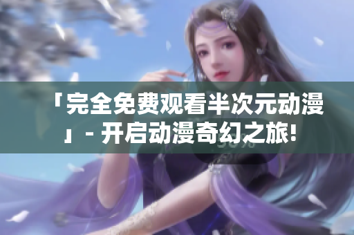 「完全免费观看半次元动漫」- 开启动漫奇幻之旅!