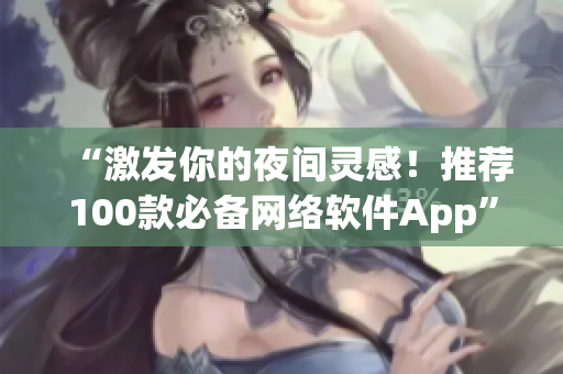 “激发你的夜间灵感！推荐100款必备网络软件App”