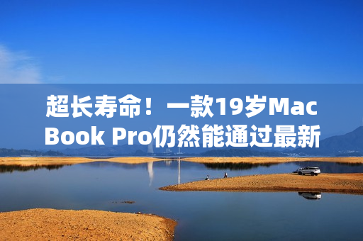超长寿命！一款19岁MacBook Pro仍然能通过最新软件测试