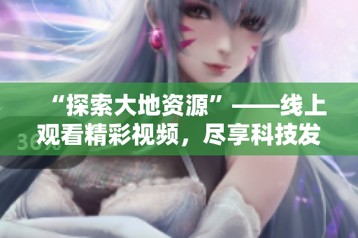 “探索大地资源”——线上观看精彩视频，尽享科技发展成果