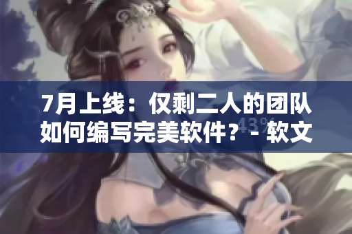 7月上线：仅剩二人的团队如何编写完美软件？- 软文剧接档，敬请期待！