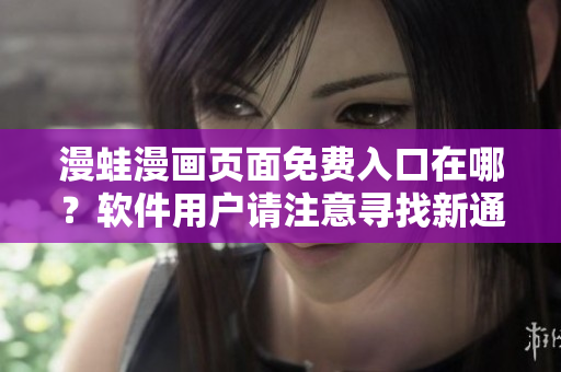 漫蛙漫画页面免费入口在哪？软件用户请注意寻找新通道