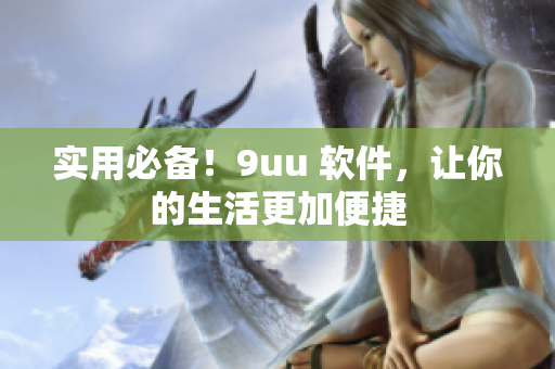 实用必备！9uu 软件，让你的生活更加便捷