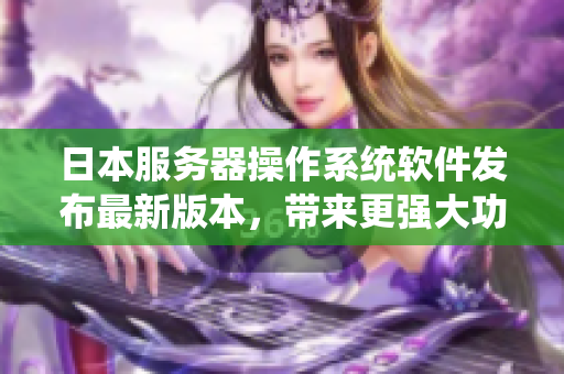 日本服务器操作系统软件发布最新版本，带来更强大功能