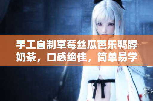 手工自制草莓丝瓜芭乐鸭脖奶茶，口感绝佳，简单易学！