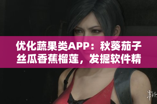 优化蔬果类APP：秋葵茄子丝瓜香蕉榴莲，发掘软件精彩功能