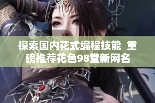 探索国内花式编程技能  重磅推荐花色98堂新网名