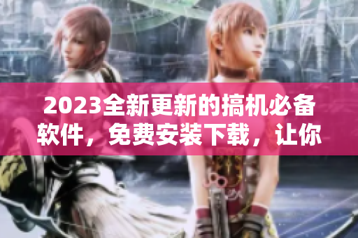 2023全新更新的搞机必备软件，免费安装下载，让你玩转电脑！