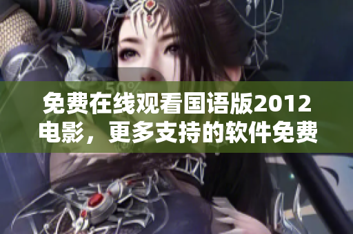 免费在线观看国语版2012电影，更多支持的软件免费下载！