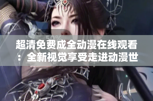 超清免费成全动漫在线观看：全新视觉享受走进动漫世界