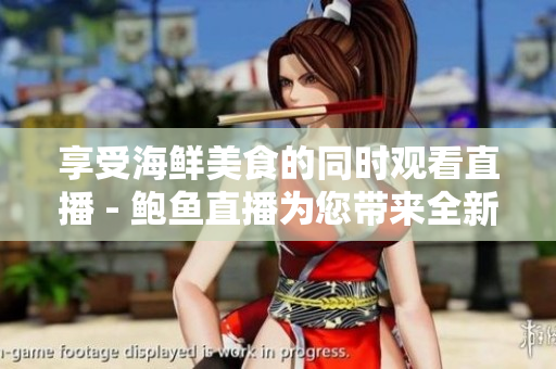 享受海鲜美食的同时观看直播 - 鲍鱼直播为您带来全新的直播体验