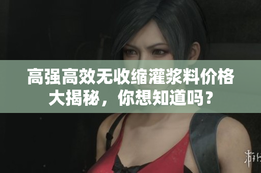 高强高效无收缩灌浆料价格大揭秘，你想知道吗？