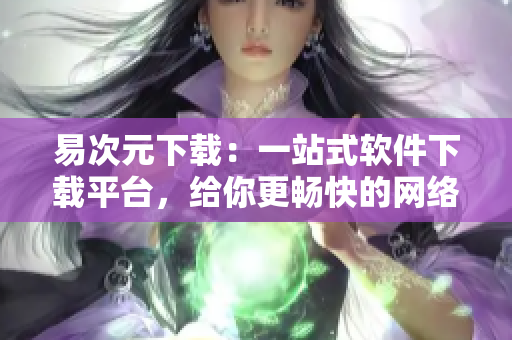 易次元下载：一站式软件下载平台，给你更畅快的网络软件体验