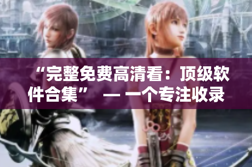 “完整免费高清看：顶级软件合集”  — 一个专注收录顶级软件的网站