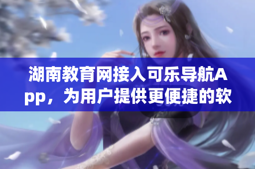 湖南教育网接入可乐导航App，为用户提供更便捷的软件服务体验