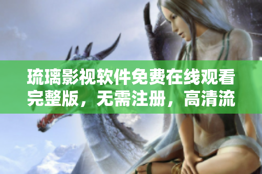 琉璃影视软件免费在线观看完整版，无需注册，高清流畅体验