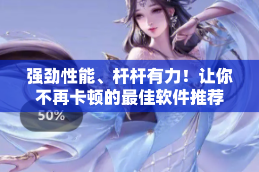强劲性能、杆杆有力！让你不再卡顿的最佳软件推荐