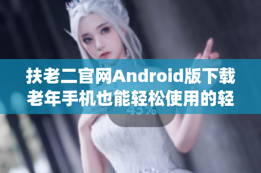 扶老二官网Android版下载老年手机也能轻松使用的轻量级App