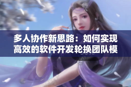 多人协作新思路：如何实现高效的软件开发轮换团队模式