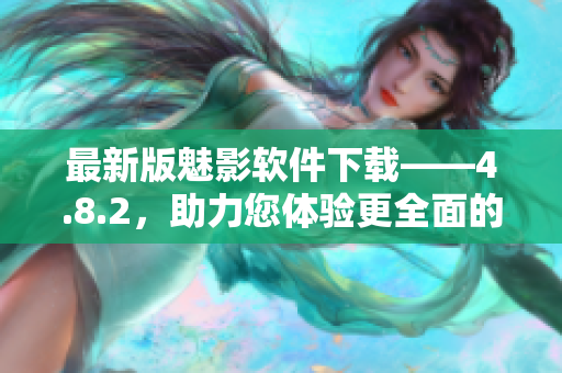 最新版魅影软件下载——4.8.2，助力您体验更全面的功能