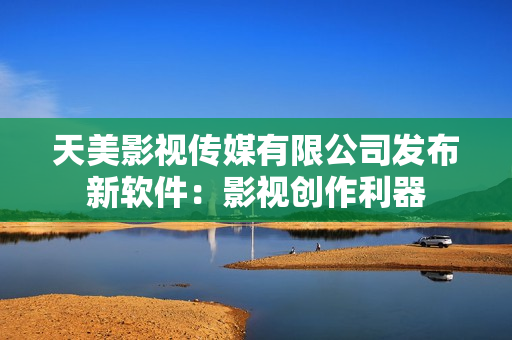 天美影视传媒有限公司发布新软件：影视创作利器