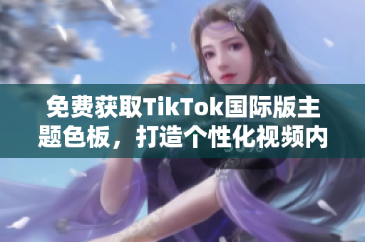 免费获取TikTok国际版主题色板，打造个性化视频内容