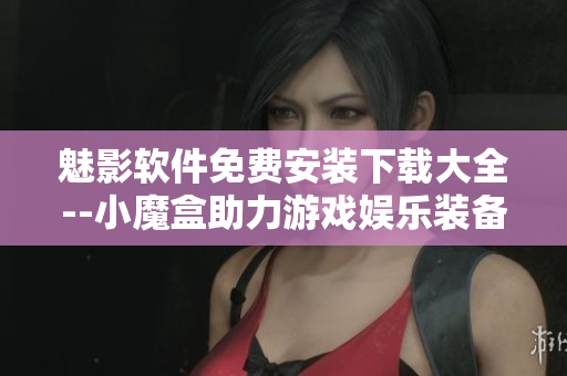 魅影软件免费安装下载大全--小魔盒助力游戏娱乐装备