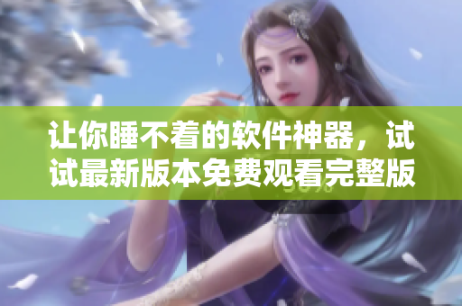 让你睡不着的软件神器，试试最新版本免费观看完整版！