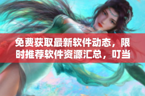 免费获取最新软件动态，限时推荐软件资源汇总，叮当漫画欢迎您前来领取