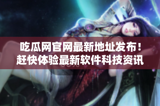 吃瓜网官网最新地址发布！赶快体验最新软件科技资讯！