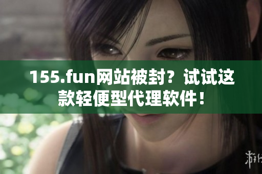 155.fun网站被封？试试这款轻便型代理软件！