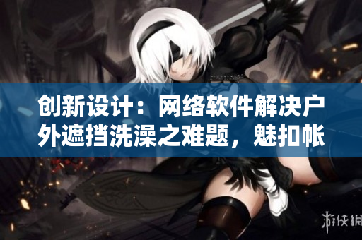创新设计：网络软件解决户外遮挡洗澡之难题，魅扣帐篷全方位保障露营体验