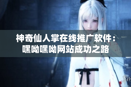 神奇仙人掌在线推广软件：嘿呦嘿呦网站成功之路