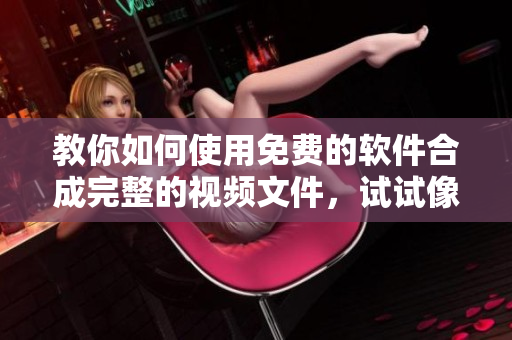 教你如何使用免费的软件合成完整的视频文件，试试像电视剧一样欣赏吧！