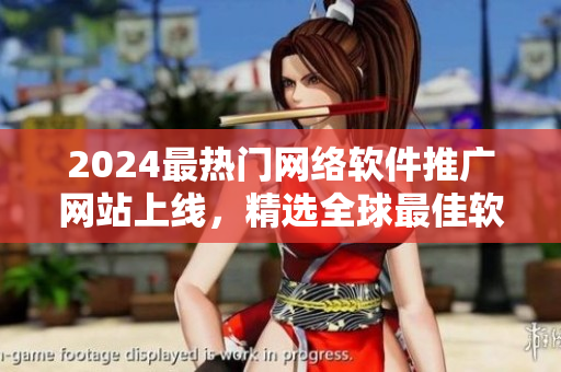 2024最热门网络软件推广网站上线，精选全球最佳软件资源！