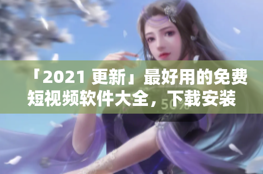 「2021 更新」最好用的免费短视频软件大全，下载安装全攻略！
