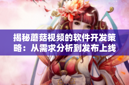 揭秘蘑菇视频的软件开发策略：从需求分析到发布上线的全过程