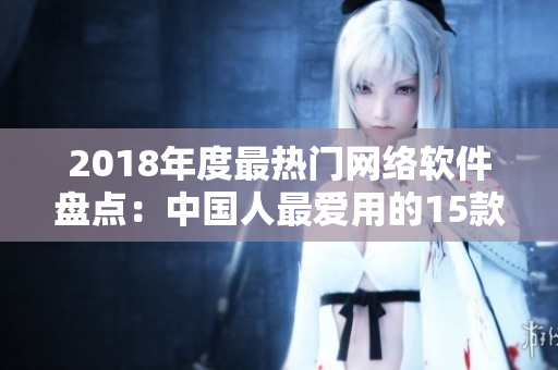 2018年度最热门网络软件盘点：中国人最爱用的15款网络软件