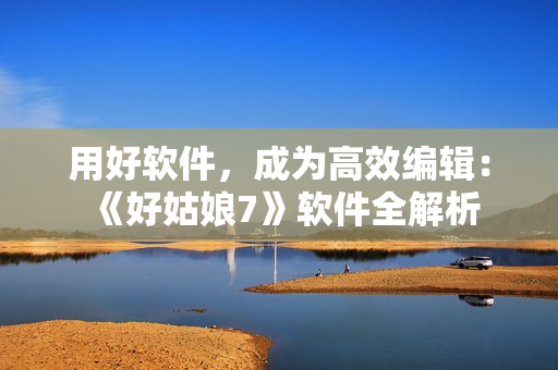 用好软件，成为高效编辑：《好姑娘7》软件全解析
