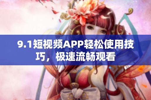 9.1短视频APP轻松使用技巧，极速流畅观看