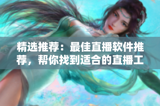 精选推荐：最佳直播软件推荐，帮你找到适合的直播工具