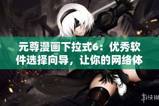 元尊漫画下拉式6：优秀软件选择向导，让你的网络体验更顺畅