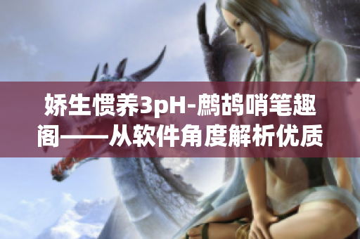 娇生惯养3pH-鹧鸪哨笔趣阁——从软件角度解析优质生活指南